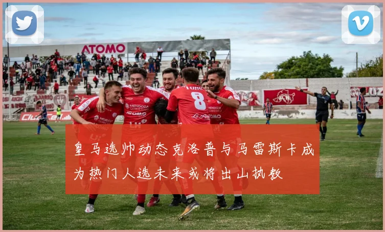 皇马选帅动态克洛普与马雷斯卡成为热门人选未来或将出山执教