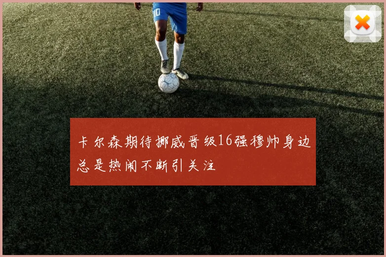 卡尔森期待挪威晋级16强穆帅身边总是热闹不断引关注