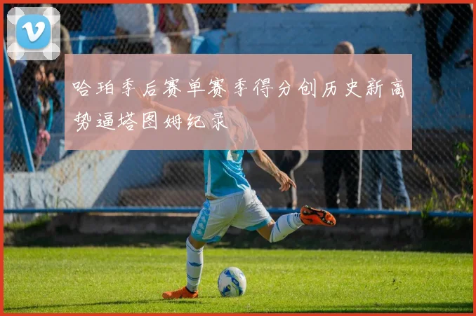 哈珀季后赛单赛季得分创历史新高势逼塔图姆纪录
