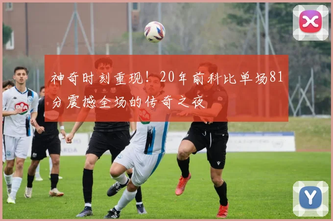 神奇时刻重现！20年前科比单场81分震撼全场的传奇之夜
