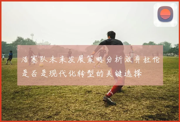 活塞队未来发展策略分析放弃杜伦是否是现代化转型的关键选择