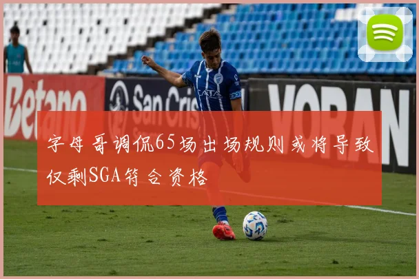 字母哥调侃65场出场规则或将导致仅剩SGA符合资格