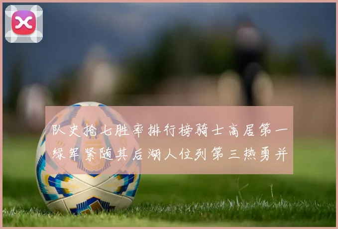 队史抢七胜率排行榜骑士高居第一绿军紧随其后湖人位列第三热勇并列第七