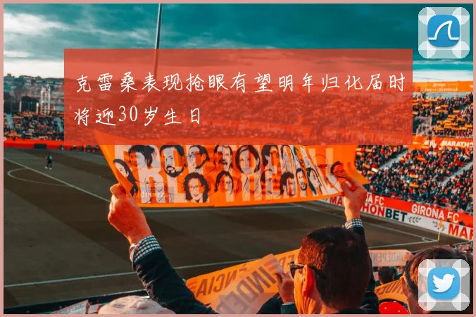 克雷桑表现抢眼有望明年归化届时将迎30岁生日