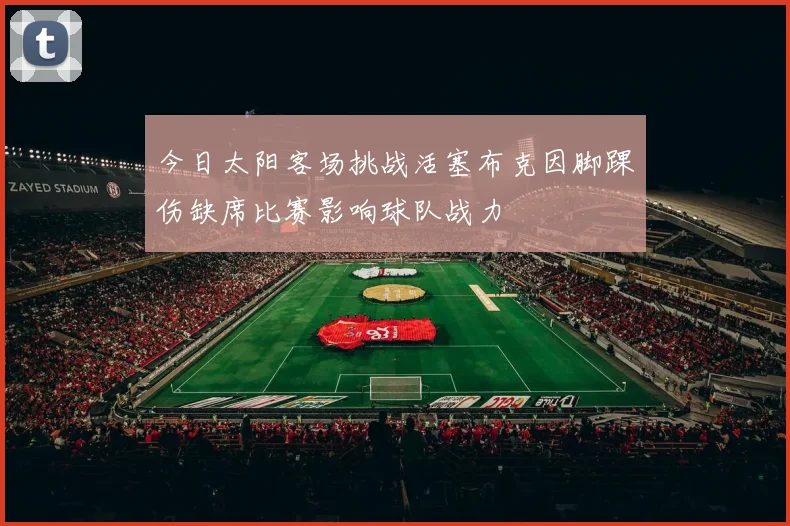 今日太阳客场挑战活塞布克因脚踝伤缺席比赛影响球队战力