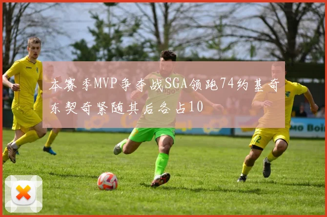 本赛季MVP争夺战SGA领跑74约基奇东契奇紧随其后各占10