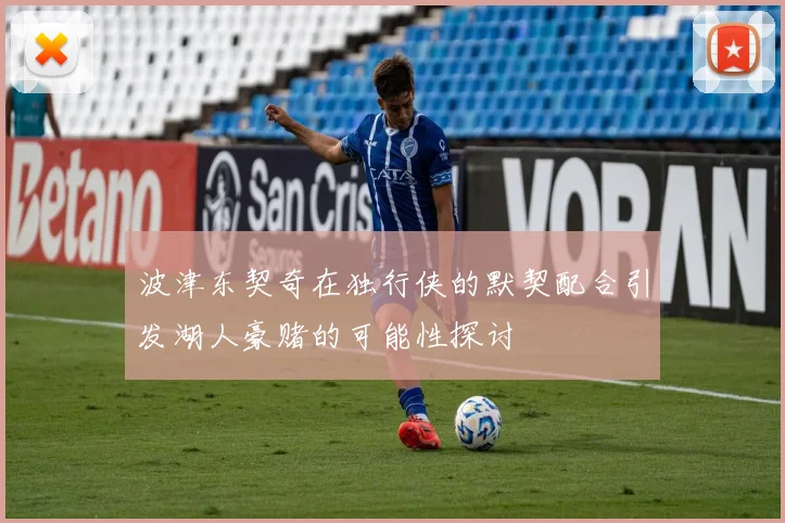 波津东契奇在独行侠的默契配合引发湖人豪赌的可能性探讨