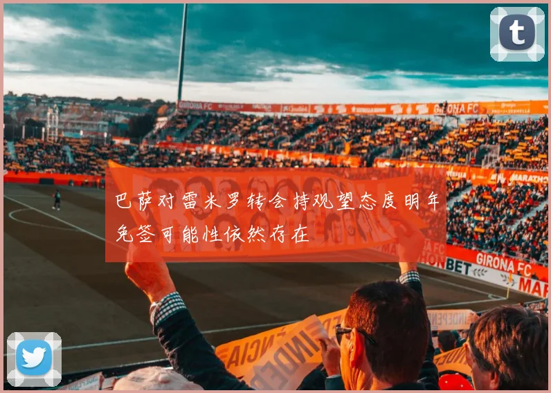 巴萨对雷米罗转会持观望态度明年免签可能性依然存在