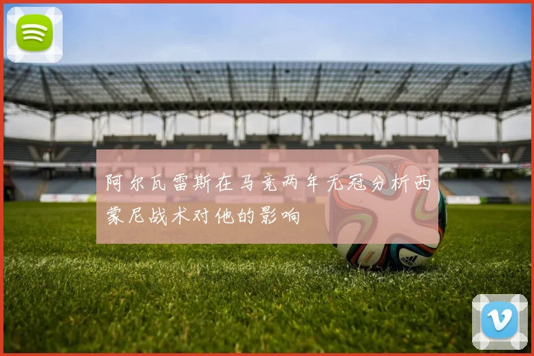 阿尔瓦雷斯在马竞两年无冠分析西蒙尼战术对他的影响