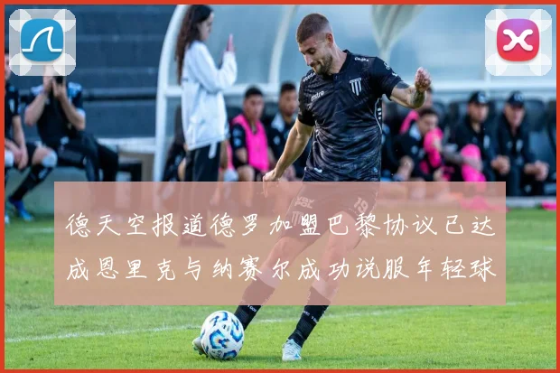 德天空报道德罗加盟巴黎协议已达成恩里克与纳赛尔成功说服年轻球员