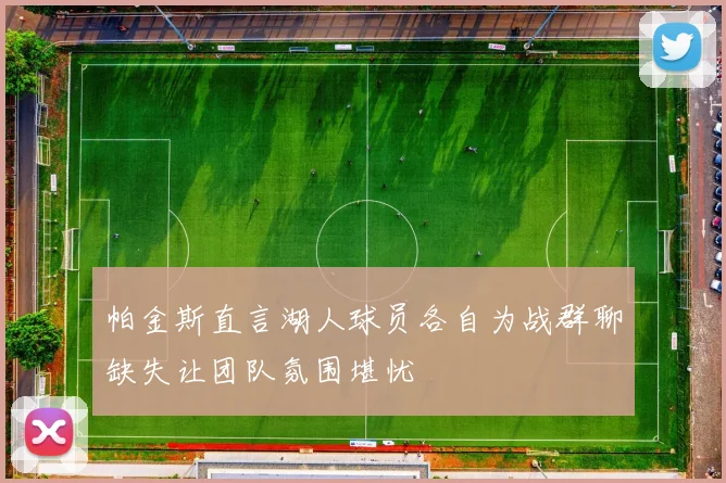 帕金斯直言湖人球员各自为战群聊缺失让团队氛围堪忧