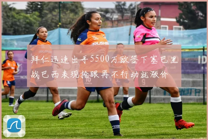 拜仁迅速出手5500万欧签下塞巴里战巴西表现抢眼再不行动就涨价