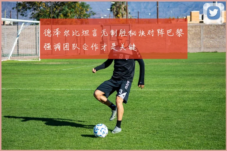 德泽尔比坦言无制胜秘诀对阵巴黎强调团队合作才是关键