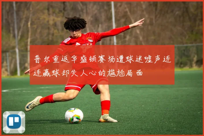普尔重返华盛顿赛场遭球迷嘘声连连赢球却失人心的尴尬局面
