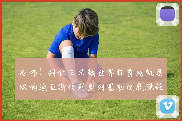 恐怖！拜仁三叉戟世界杯首轮凯恩双响迪亚斯传射奥利塞助攻展现强大实力
