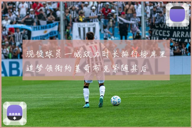 现役球员一城效力时长排行榜库里追梦领衔约基奇布克紧随其后