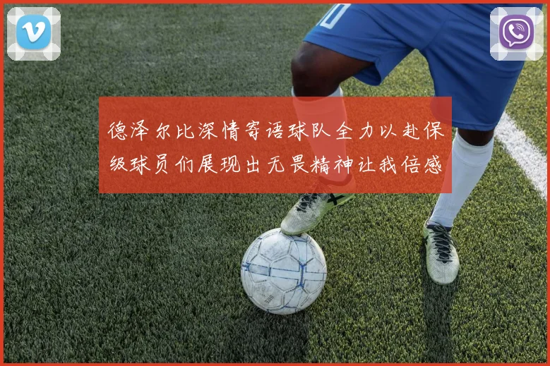 德泽尔比深情寄语球队全力以赴保级球员们展现出无畏精神让我倍感自豪