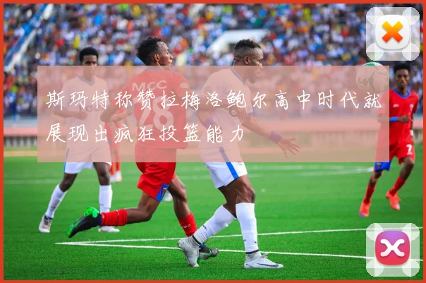 斯玛特称赞拉梅洛鲍尔高中时代就展现出疯狂投篮能力