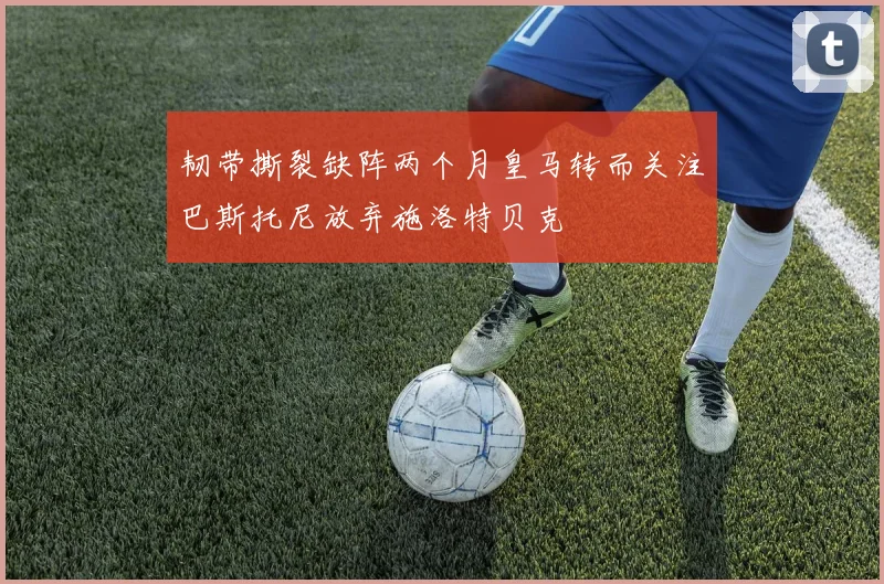 韧带撕裂缺阵两个月皇马转而关注巴斯托尼放弃施洛特贝克