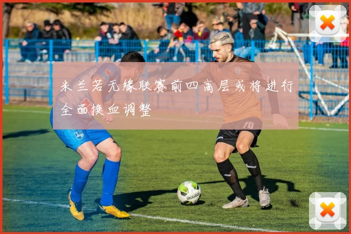 米兰若无缘联赛前四高层或将进行全面换血调整