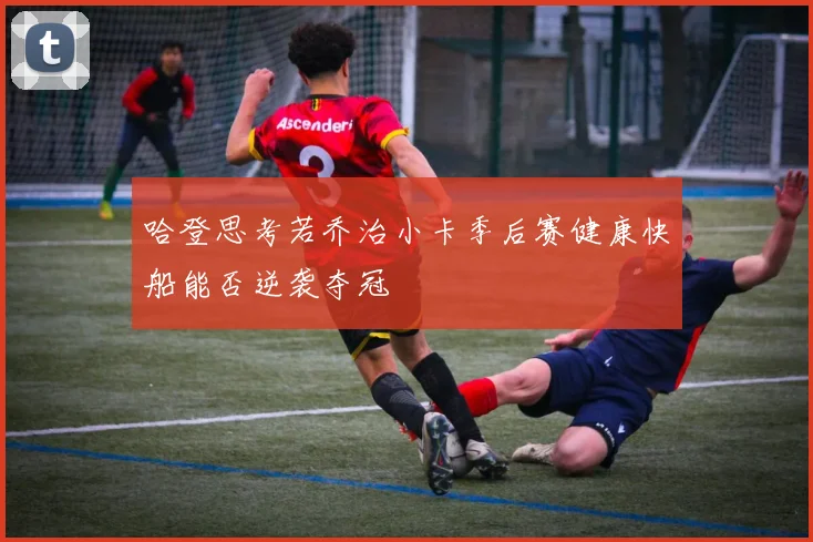哈登思考若乔治小卡季后赛健康快船能否逆袭夺冠