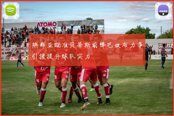 热那亚瞄准贝蒂斯前锋巴坎布力争引援提升球队实力