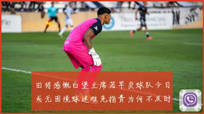旧将感慨白堡主席若早卖球队今日或无困境球迷难免指责为何不及时出售