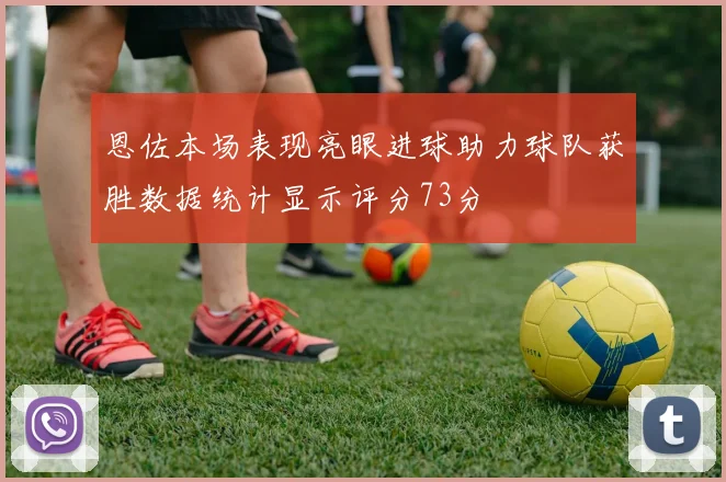 恩佐本场表现亮眼进球助力球队获胜数据统计显示评分73分