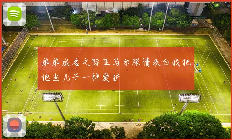 弟弟成名之际亚马尔深情表白我把他当儿子一样爱护