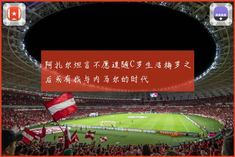 阿扎尔坦言不愿追随C罗生活梅罗之后或有我与内马尔的时代