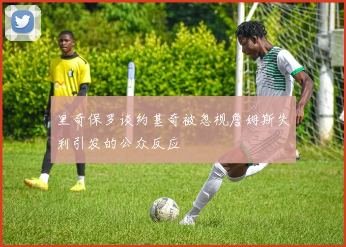 里奇保罗谈约基奇被忽视詹姆斯失利引发的公众反应