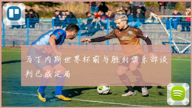 马丁内斯世界杯前与胜利俱乐部谈判已成定局