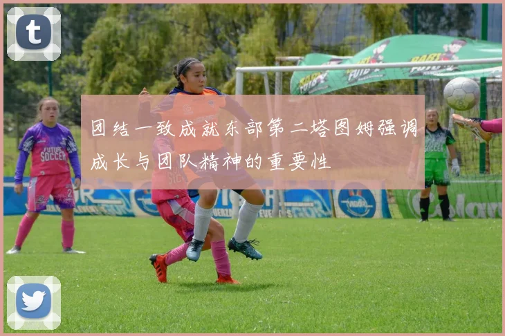 团结一致成就东部第二塔图姆强调成长与团队精神的重要性