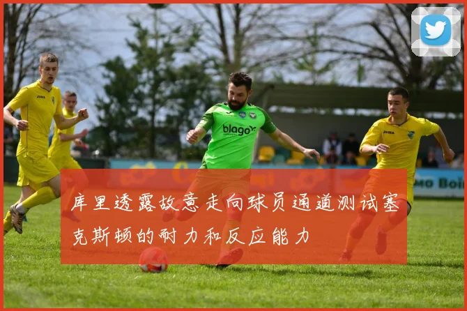 库里透露故意走向球员通道测试塞克斯顿的耐力和反应能力
