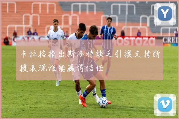 卡拉格指出斯洛特缺乏引援支持新援表现谁能赢得信任