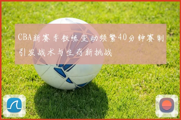 CBA新赛季教练变动频繁40分钟赛制引发战术与生存新挑战
