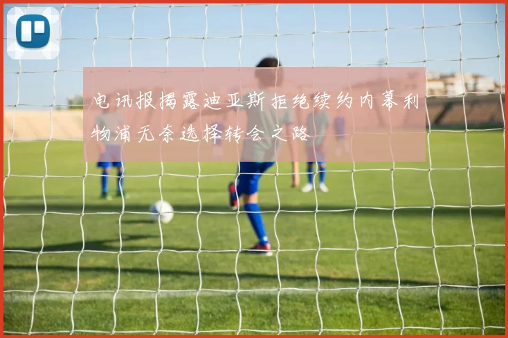电讯报揭露迪亚斯拒绝续约内幕利物浦无奈选择转会之路