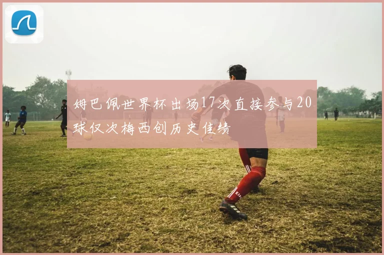 姆巴佩世界杯出场17次直接参与20球仅次梅西创历史佳绩