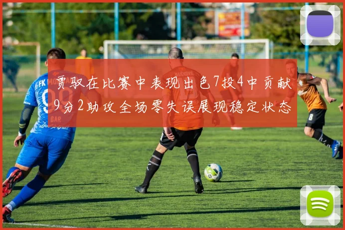 贾驭在比赛中表现出色7投4中贡献9分2助攻全场零失误展现稳定状态